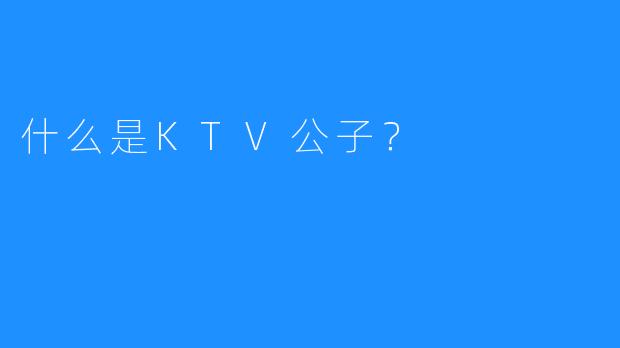 什么是KTV公子?