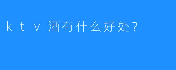 ktv酒有什么好处?