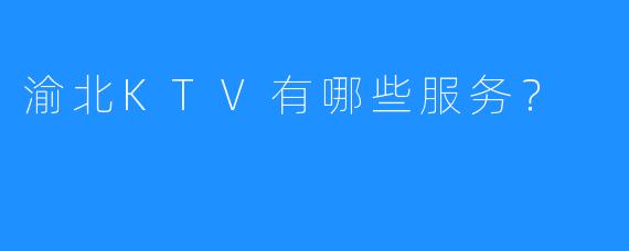 渝北KTV有哪些服务?