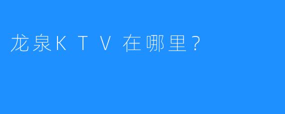 龙泉KTV在哪里?