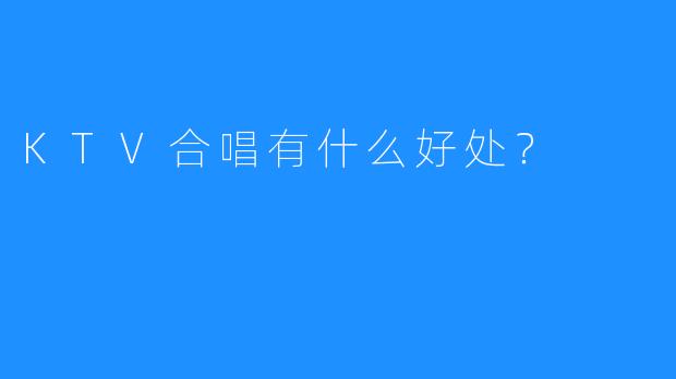 KTV合唱有什么好处?