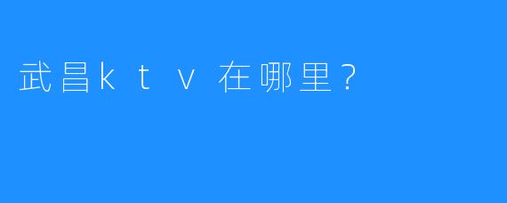 武昌ktv在哪里?