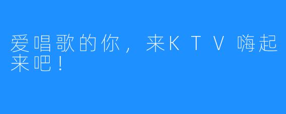 爱唱歌的你,来KTV嗨起来吧!