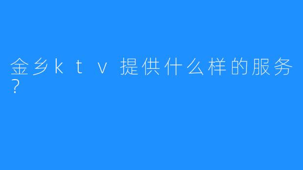金乡ktv提供什么样的服务?
