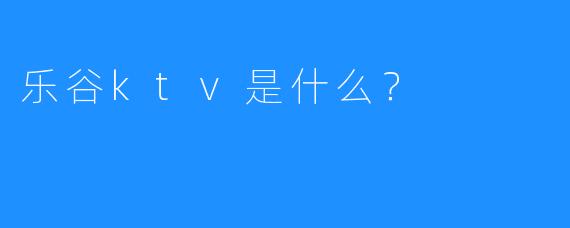 乐谷ktv是什么?