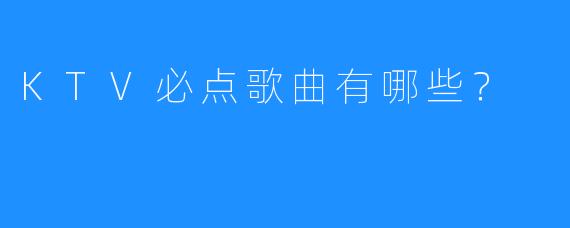 KTV必点歌曲有哪些?