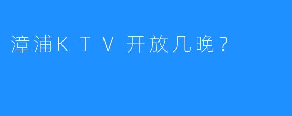 漳浦KTV开放几晚?