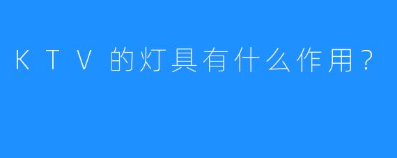 KTV的灯具有什么作用?