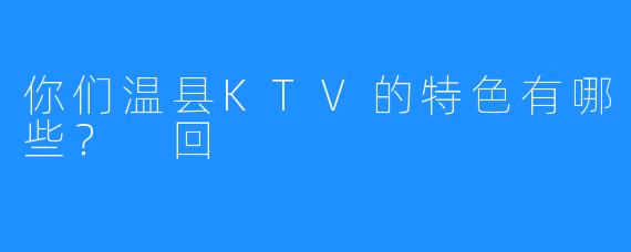 你们温县KTV的特色有哪些? 回