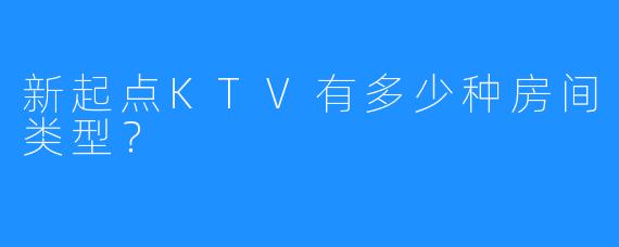 新起点KTV有多少种房间类型?