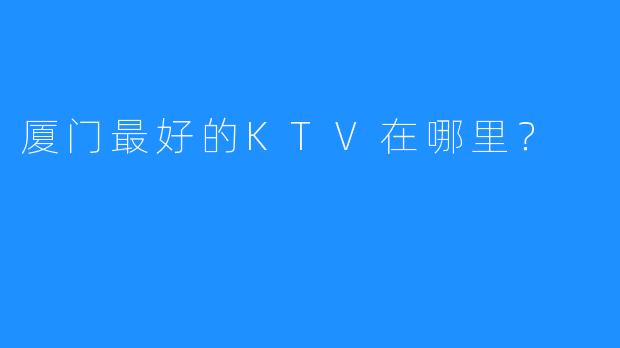 厦门最好的KTV在哪里?