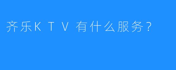 齐乐KTV有什么服务?