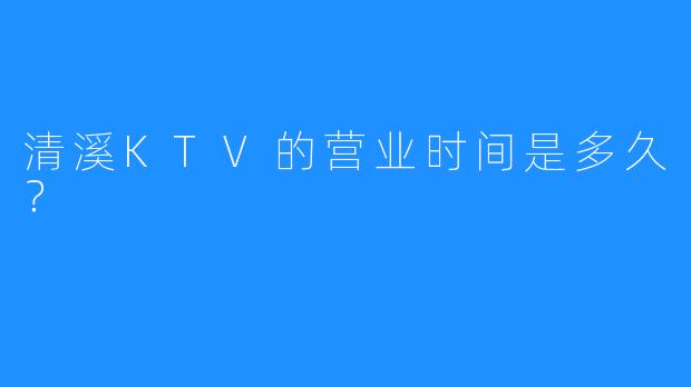 清溪KTV的营业时间是多久?