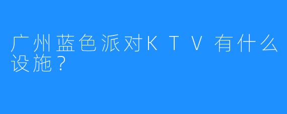 广州蓝色派对KTV有什么设施?