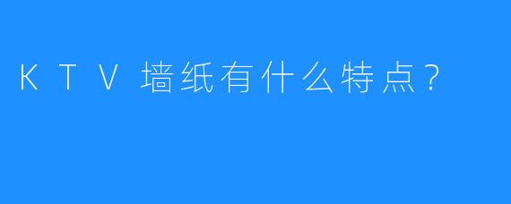 KTV墙纸有什么特点?