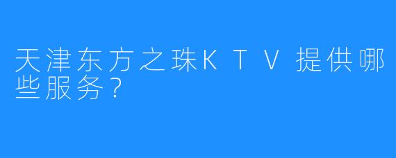 天津东方之珠KTV提供哪些服务?