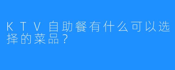 KTV自助餐有什么可以选择的菜品?