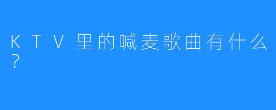 KTV里的喊麦歌曲有什么?