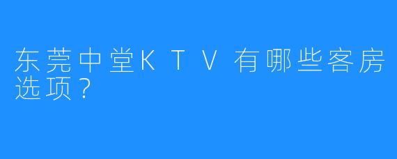 东莞中堂KTV有哪些客房选项?