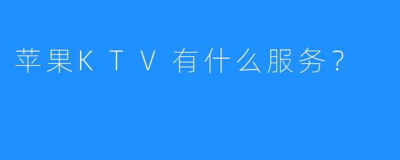 苹果KTV有什么服务?