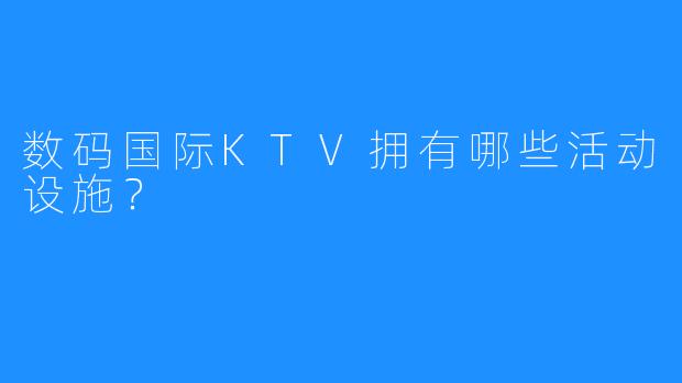 数码国际KTV拥有哪些活动设施?