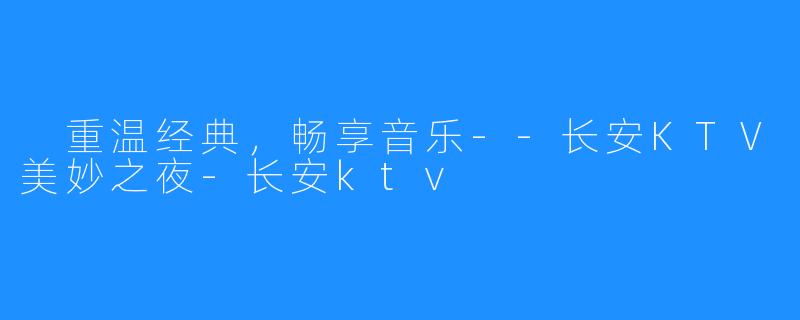 重温经典,畅享音乐--长安KTV美妙之夜-长安ktv