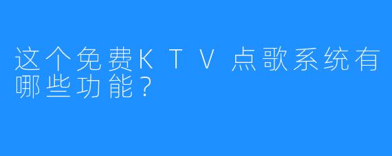 这个免费KTV点歌系统有哪些功能?