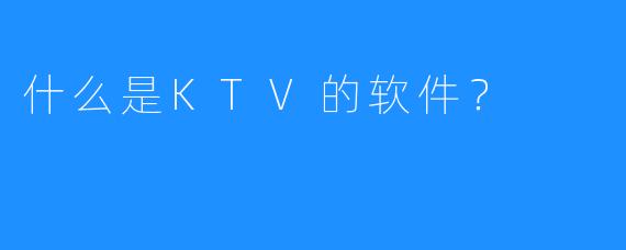 什么是KTV的软件?