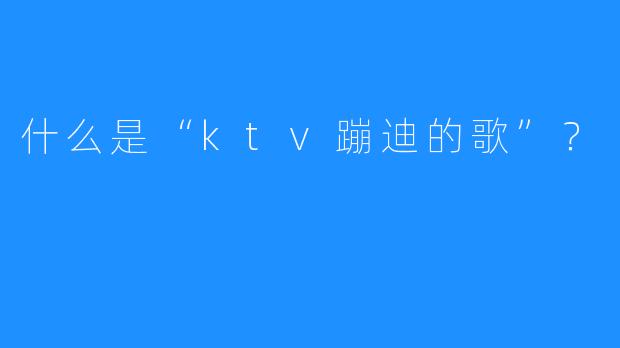 什么是“ktv蹦迪的歌”?