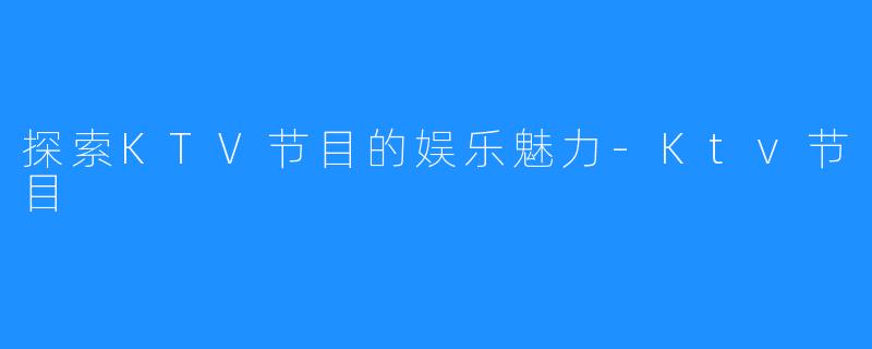 探索KTV节目的娱乐魅力-Ktv节目