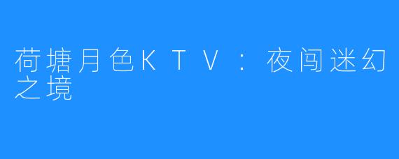 荷塘月色KTV:夜闯迷幻之境