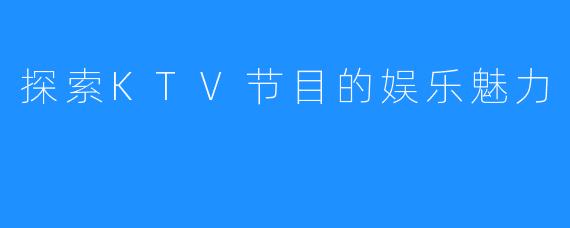 探索KTV节目的娱乐魅力