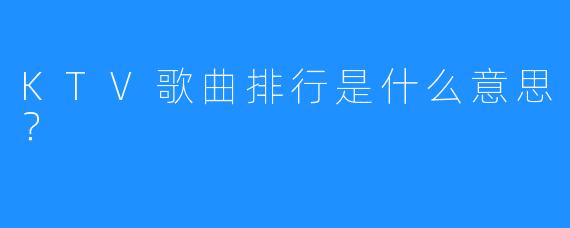 KTV歌曲排行是什么意思?