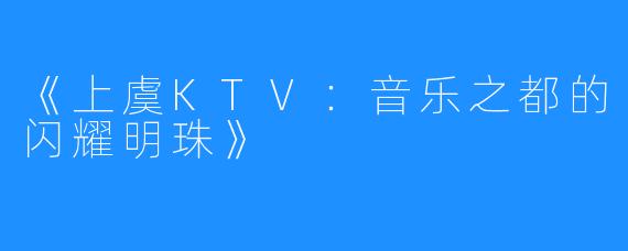 《上虞KTV:音乐之都的闪耀明珠》