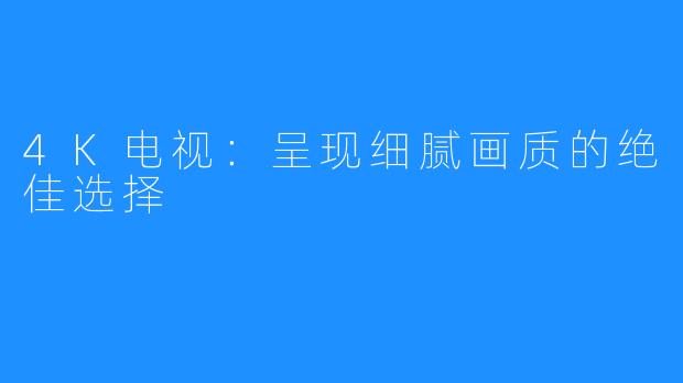 4K电视:呈现细腻画质的绝佳选择