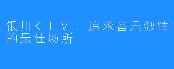 银川KTV:追求音乐激情的最佳场所