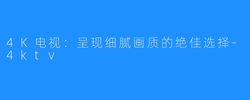 4K电视:呈现细腻画质的绝佳选择-4ktv