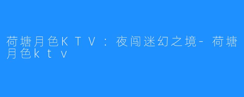 荷塘月色KTV:夜闯迷幻之境-荷塘月色ktv