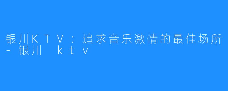 银川KTV:追求音乐激情的最佳场所-银川 ktv