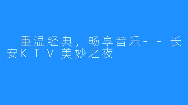 重温经典,畅享音乐--长安KTV美妙之夜