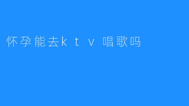 怀孕能去ktv唱歌吗