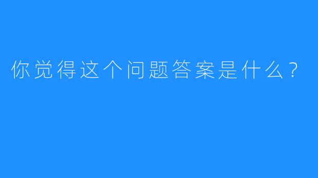 你觉得这个问题答案是什么?