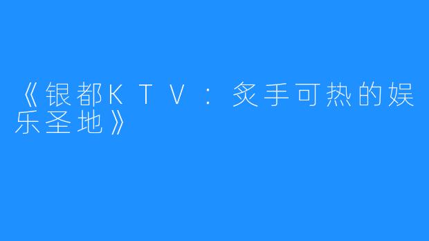 《银都KTV:炙手可热的娱乐圣地》