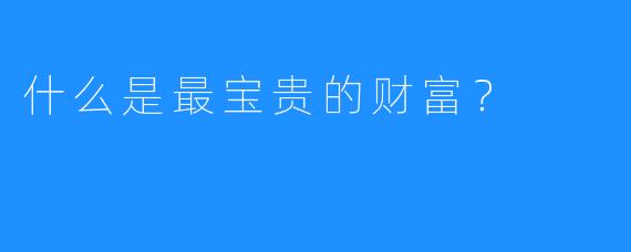 什么是最宝贵的财富?