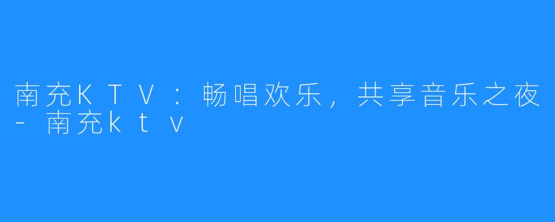 南充KTV:畅唱欢乐,共享音乐之夜-南充ktv