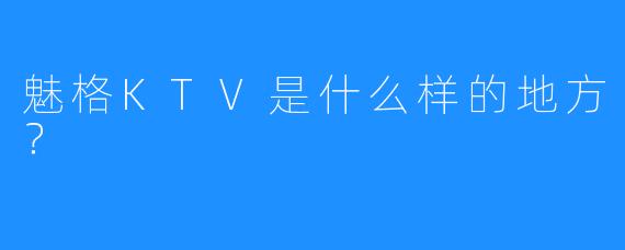 魅格KTV是什么样的地方?
