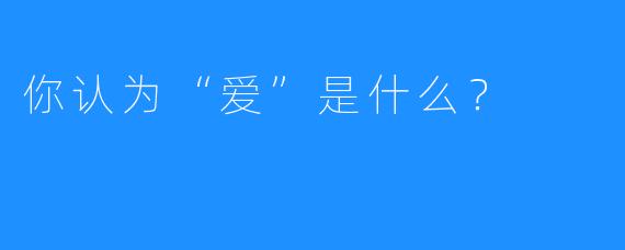 你认为“爱”是什么?