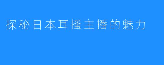 探秘日本耳搔主播的魅力