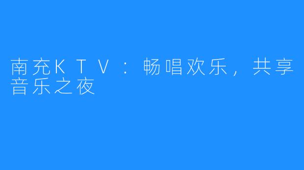 南充KTV:畅唱欢乐,共享音乐之夜