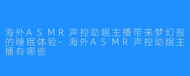 海外ASMR声控助眠主播带来梦幻般的睡眠体验-海外ASMR声控助眠主播有哪些